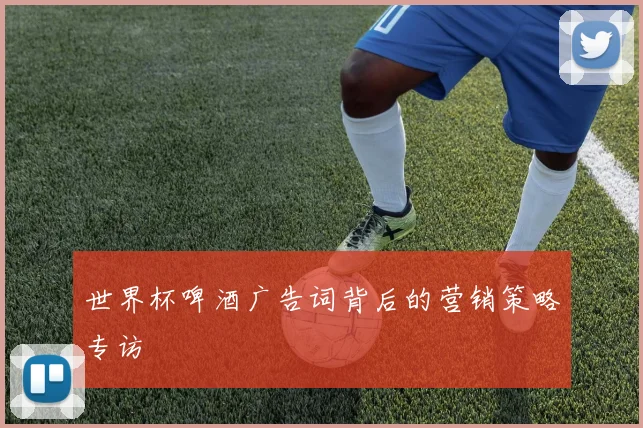世界杯啤酒广告词背后的营销策略专访