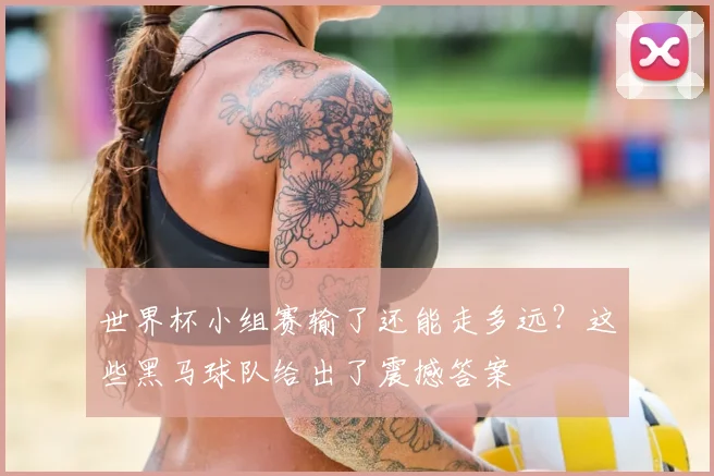 世界杯小组赛输了还能走多远？这些黑马球队给出了震撼答案