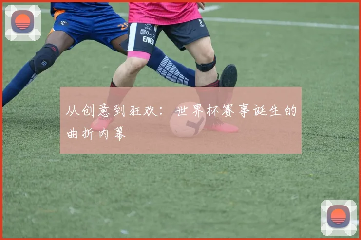 从创意到狂欢：世界杯赛事诞生的曲折内幕