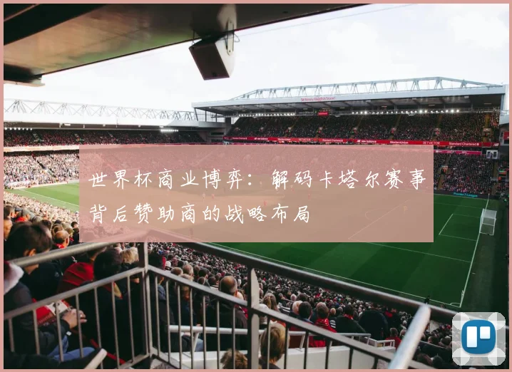 世界杯商业博弈：解码卡塔尔赛事背后赞助商的战略布局