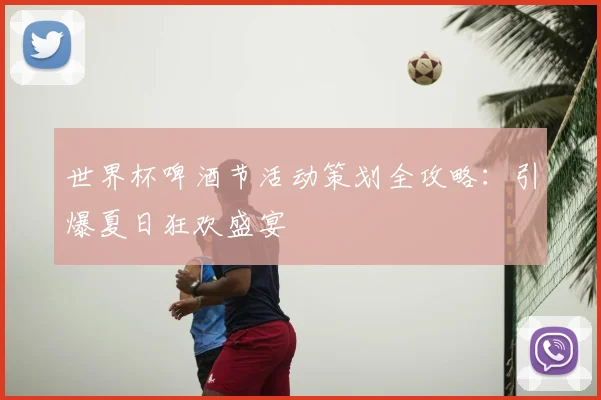 世界杯啤酒节活动策划全攻略：引爆夏日狂欢盛宴
