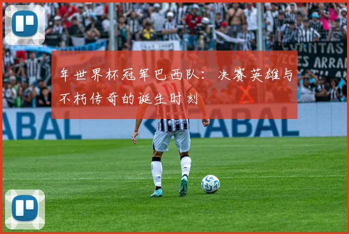 年世界杯冠军巴西队:决赛英雄与不朽传奇的诞生时刻