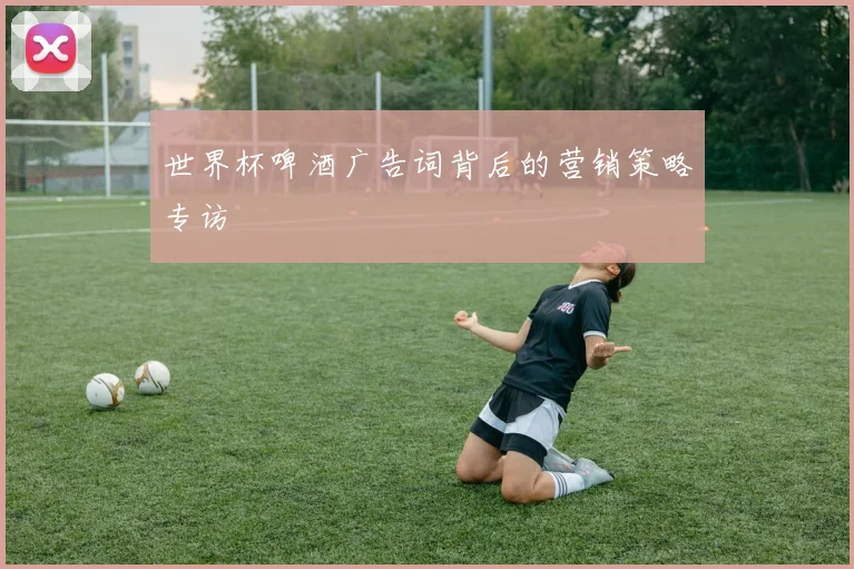 世界杯啤酒广告词背后的营销策略专访